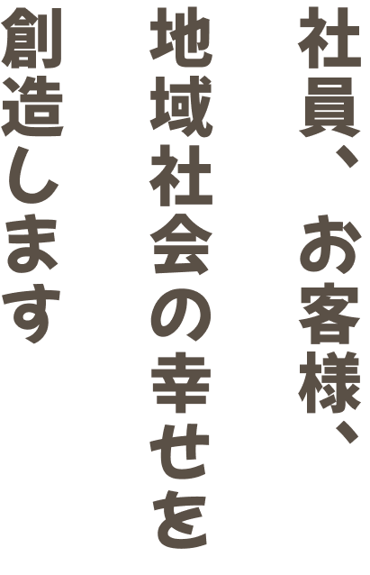 社員、お客様、地域社会の幸せを創造します